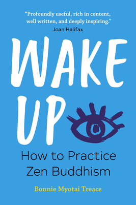 Wake Up: How to Practice Zen Buddhism - Bonnie Myotai Treace