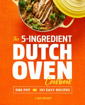 The 5-Ingredient Dutch Oven Cookbook: One Pot, 101 Easy Recipes - Lisa Grant