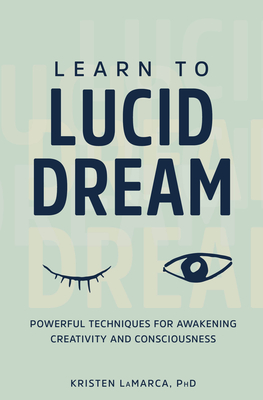 Learn to Lucid Dream: Powerful Techniques for Awakening Creativity and Consciousness - Kristen Lamarca