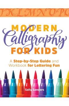 Modern Calligraphy for Kids: A Step-By-Step Guide and Workbook for Lettering Fun - Sally Sanders