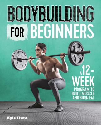 Bodybuilding for Beginners: A 12-Week Program to Build Muscle and Burn Fat - Kyle Hunt