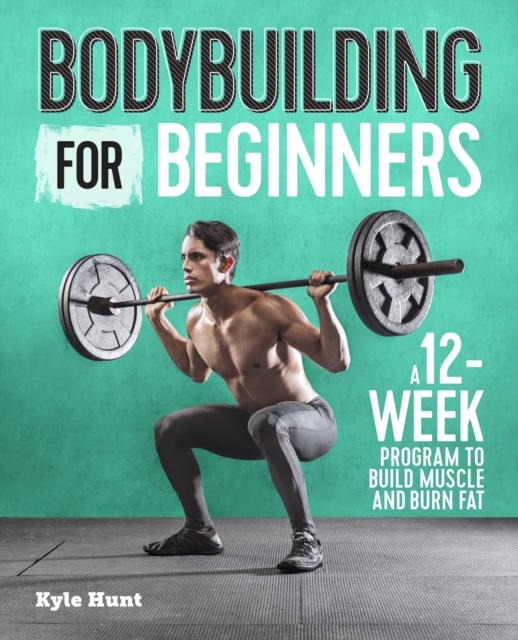 Bodybuilding for Beginners: A 12-Week Program to Build Muscle and Burn Fat - Kyle Hunt