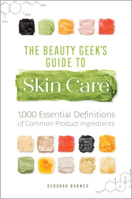 The Beauty Geek's Guide to Skin Care: 1,000 Essential Definitions of Common Product Ingredients - Deborah Burnes