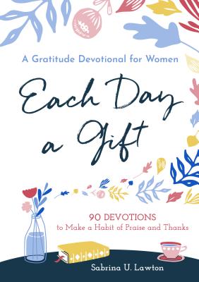 Each Day a Gift: A Gratitude Devotional for Women: 90 Devotions to Make a Habit of Praise and Thanks - Sabrina Lawton