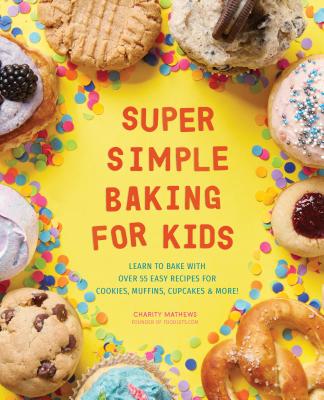 Super Simple Baking for Kids: Learn to Bake with Over 55 Easy Recipes for Cookies, Muffins, Cupcakes and More! - Charity Mathews