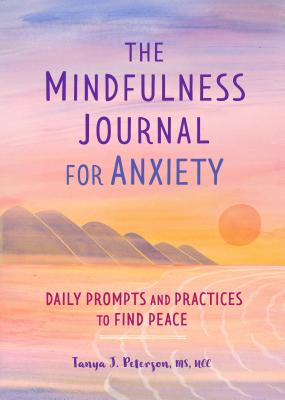 The Mindfulness Journal for Anxiety: Daily Prompts and Practices to Find Peace - Tanya J. Peterson