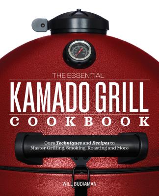 The Essential Kamado Grill Cookbook: Core Techniques and Recipes to Master Grilling, Smoking, Roasting, and More - Will Budiaman