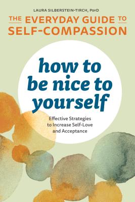 How to Be Nice to Yourself: The Everyday Guide to Self Compassion: Effective Strategies to Increase Self-Love and Acceptance - Laura Silberstein-tirch