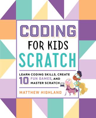 Coding for Kids: Scratch: Learn Coding Skills, Create 10 Fun Games, and Master Scratch - Matthew Highland