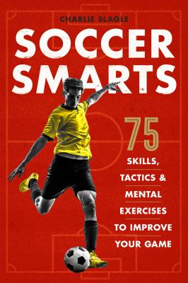 Soccer Smarts: 75 Skills, Tactics & Mental Exercises to Improve Your Game - Charlie Slagle