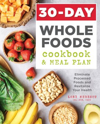 30-Day Whole Foods Cookbook and Meal Plan: Eliminate Processed Foods and Revitalize Your Health - Lori Nedescu