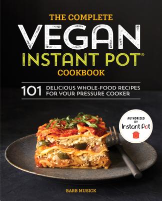 The Complete Vegan Instant Pot Cookbook: 101 Delicious Whole-Food Recipes for Your Pressure Cooker - Barb Musick