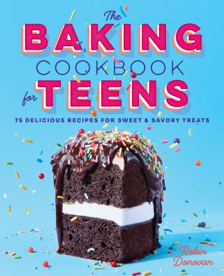 The Baking Cookbook for Teens: 75 Delicious Recipes for Sweet and Savory Treats - Robin Donovan