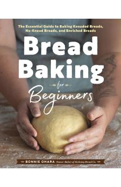 Bread Baking for Beginners: The Essential Guide to Baking Kneaded Breads, No-Knead Breads, and Enriched Breads - Bonnie Ohara