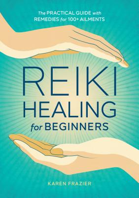 Reiki Healing for Beginners: The Practical Guide with Remedies for 100+ Ailments - Karen Frazier