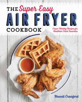 The Super Easy Air Fryer Cookbook: Crave-Worthy Recipes for Healthier Fried Favorites - Brandi Crawford