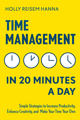 Time Management in 20 Minutes a Day: Simple Strategies to Increase Productivity, Enhance Creativity, and Make Your Time Your Own - Holly Reisem Hanna