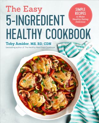 The Easy 5-Ingredient Healthy Cookbook: Simple Recipes to Make Healthy Eating Delicious - Toby Amidor