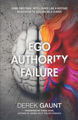 Ego, Authority, Failure: Using Emotional Intelligence Like a Hostage Negotiator to Succeed as a Leader - Derek Gaunt