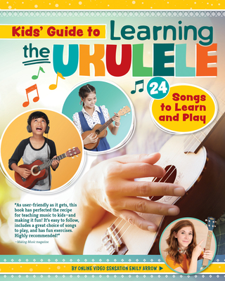 Kids' Guide to Learning the Ukulele: 24 Songs to Learn and Play - Emily Arrow