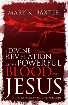 Divine Revelation of the Powerful Blood of Jesus: Healing for Your Spirit, Soul, and Body - Mary K. Baxter
