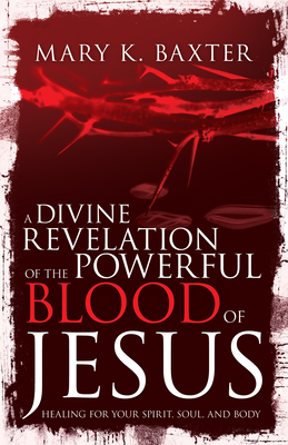 Divine Revelation of the Powerful Blood of Jesus: Healing for Your Spirit, Soul, and Body - Mary K. Baxter