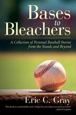 Bases to Bleachers: A Collection of Personal Baseball Stories from the Stands and Beyond - Eric C. Gray