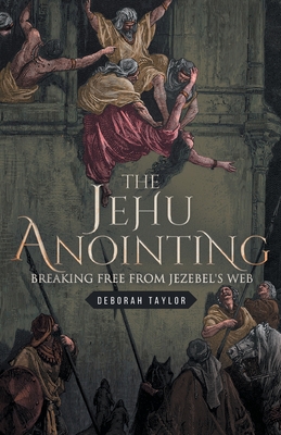 The Jehu Anointing: Breaking Free from Jezebel's Web - Deborah Taylor