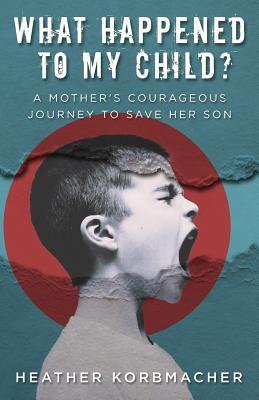 What Happened to My Child?: A Mother's Courageous Journey to Save Her Son - Heather Rain Mazen Korbmacher