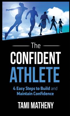 The Confident Athlete: 4 Easy Steps to Build and Maintain Confidence - Tami Matheny