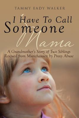 I Have To Call Someone Mama: A Grandmother's Story of Two Siblings Rescued from Munchausen by Proxy Abuse - Tammy Eady Walker