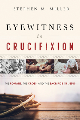 Eyewitness to Crucifixion: The Romans, the Cross, and the Sacrifice of Jesus - Stephen M. Miller