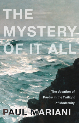The Mystery of It All: The Vocation of Poetry in the Twilight of Modernity - Paul Mariani