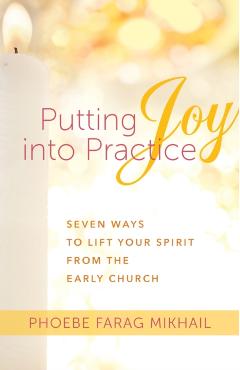 Putting Joy Into Practice: Seven Ways to Lift Your Spirit from the Early Church - Phoebe Farag Mikhail