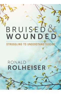 Bruised and Wounded: Struggling to Understand Suicide - Ronald Rolheiser