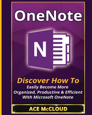 OneNote: Discover How To Easily Become More Organized, Productive & Efficient With Microsoft OneNote - Ace Mccloud