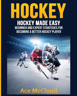 Hockey: Hockey Made Easy: Beginner and Expert Strategies For Becoming A Better Hockey Player - Ace Mccloud