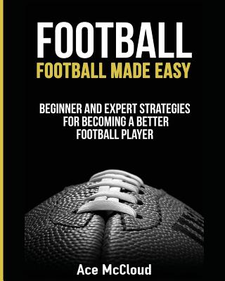 Football: Football Made Easy: Beginner and Expert Strategies For Becoming A Better Football Player - Ace Mccloud