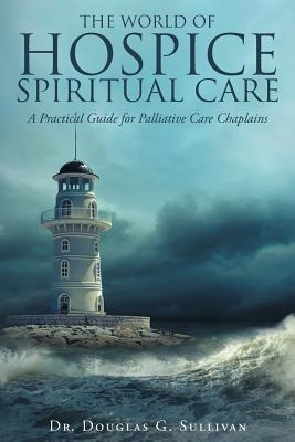 The World of Hospice Spiritual Care: A Practical Guide for Palliative Care Chaplains - Dr Douglas G. Sullivan