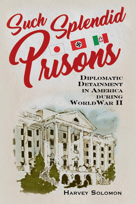 Such Splendid Prisons: Diplomatic Detainment in America During World War II - Harvey Solomon