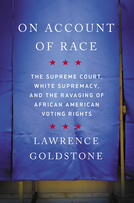 On Account of Race: The Supreme Court, White Supremacy, and the Ravaging of African American Voting Rights - Lawrence Goldstone