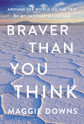 Braver Than You Think: Around the World on the Trip of My (Mother's) Lifetime - Maggie Downs