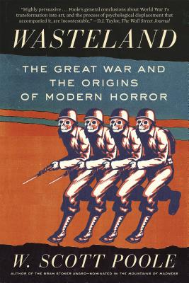 Wasteland: The Great War and the Origins of Modern Horror - W. Scott Poole
