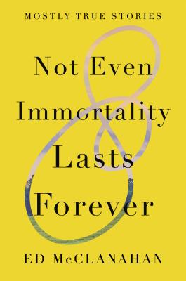 Not Even Immortality Lasts Forever: Mostly True Stories - Ed Mcclanahan