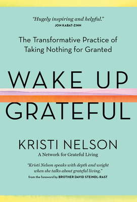 Wake Up Grateful: The Transformative Practice of Taking Nothing for Granted - Kristi Nelson