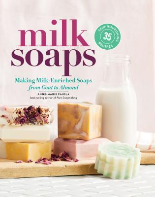 Milk Soaps: 35 Skin-Nourishing Recipes for Making Milk-Enriched Soaps, from Goat to Almond - Anne-marie Faiola