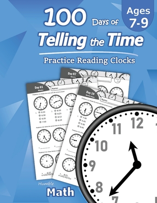 Humble Math - 100 Days of Telling the Time - Practice Reading Clocks: Ages 7-9, Reproducible Math Drills with Answers: Clocks, Hours, Quarter Hours, F - Humble Math