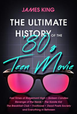 The Ultimate History of the '80s Teen Movie: Fast Times at Ridgemont High Sixteen Candles Revenge of the Nerds the Karate Kid the Breakfast Club Footl - James King