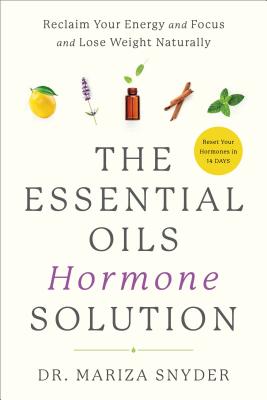 The Essential Oils Hormone Solution: Reclaim Your Energy and Focus and Lose Weight Naturally - Mariza Snyder