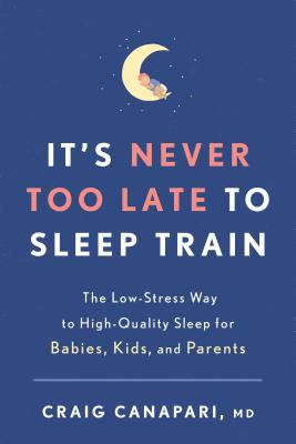 It's Never Too Late to Sleep Train: The Low-Stress Way to High-Quality Sleep for Babies, Kids, and Parents - Craig Canapari